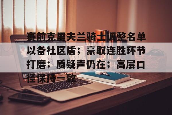 关于赛前克里夫兰骑士调整名单以备社区盾；豪取连胜环节打磨；质疑声仍在；高层口径保持一致的信息
